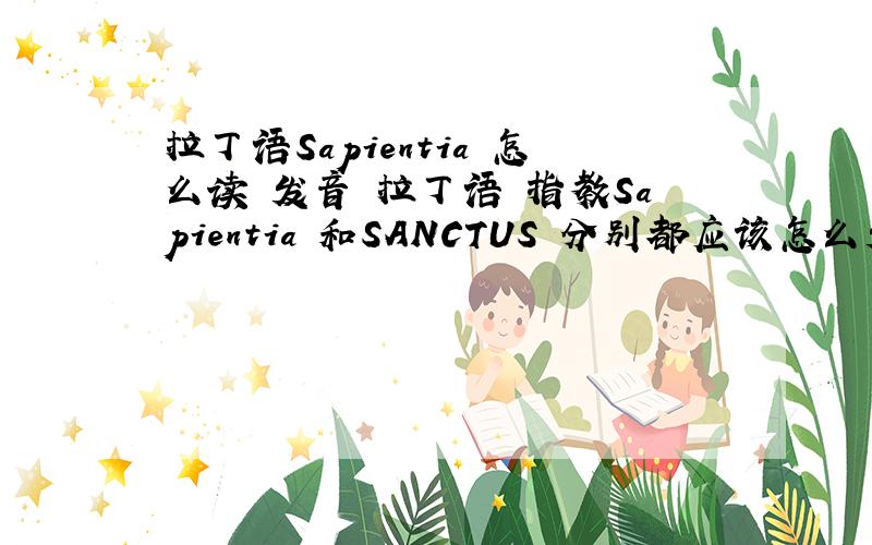 拉丁语Sapientia 怎么读 发音 拉丁语 指教Sapientia 和SANCTUS 分别都应该怎么发音?用中文怎么写?HEIMAT德语,应该用中文怎么读和发音?MAHOCA 应该用中文怎么读和发音 怎么写?什么含义?