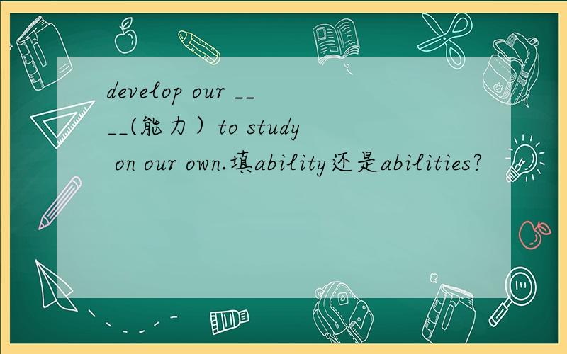 develop our ____(能力）to study on our own.填ability还是abilities?
