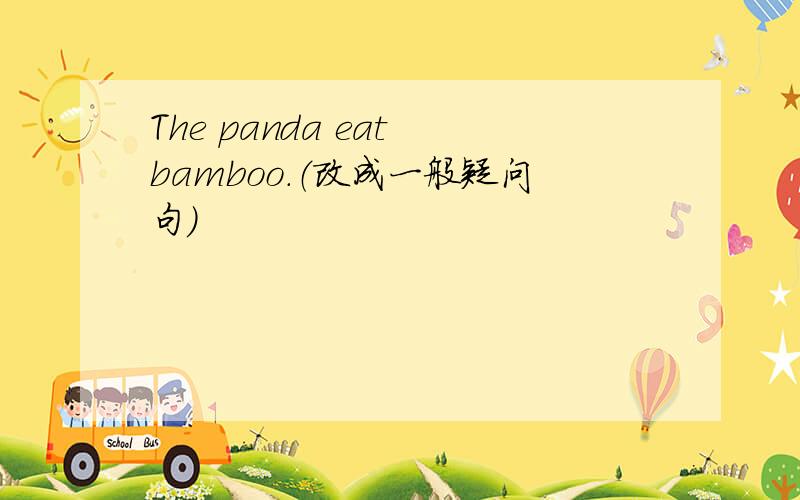 The panda eat bamboo.（改成一般疑问句）