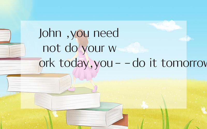 John ,you need not do your work today,you--do it tomorrow if you are tired.a,must b may c can not选哪个?为什么?
