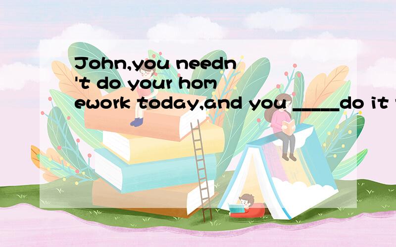 John,you needn't do your homework today,and you _____do it tomorrow.A.must B.may C.can't D.need