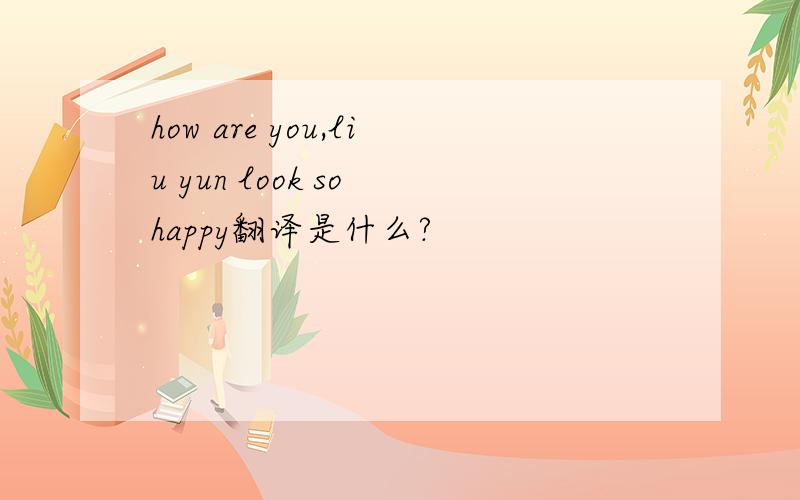 how are you,liu yun look so happy翻译是什么?