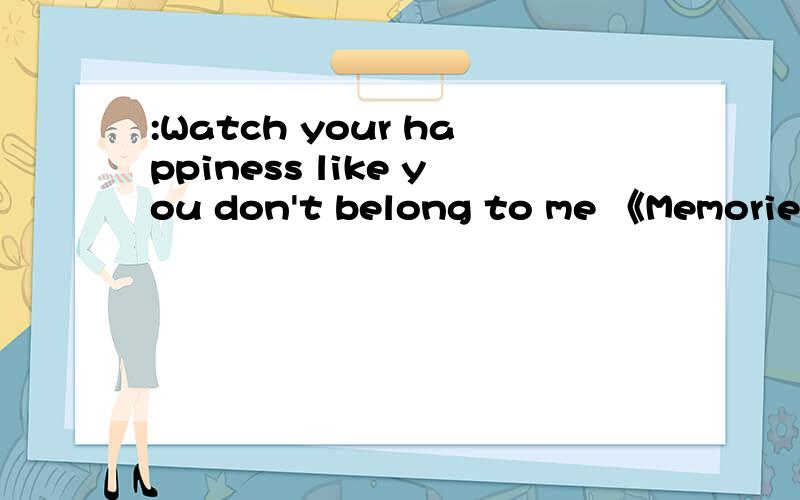 :Watch your happiness like you don't belong to me 《Memories of