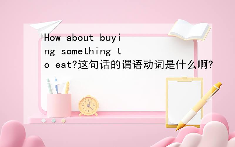 How about buying something to eat?这句话的谓语动词是什么啊?