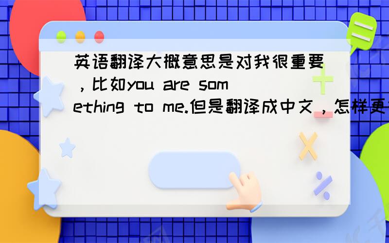 英语翻译大概意思是对我很重要，比如you are something to me.但是翻译成中文，怎样更好？