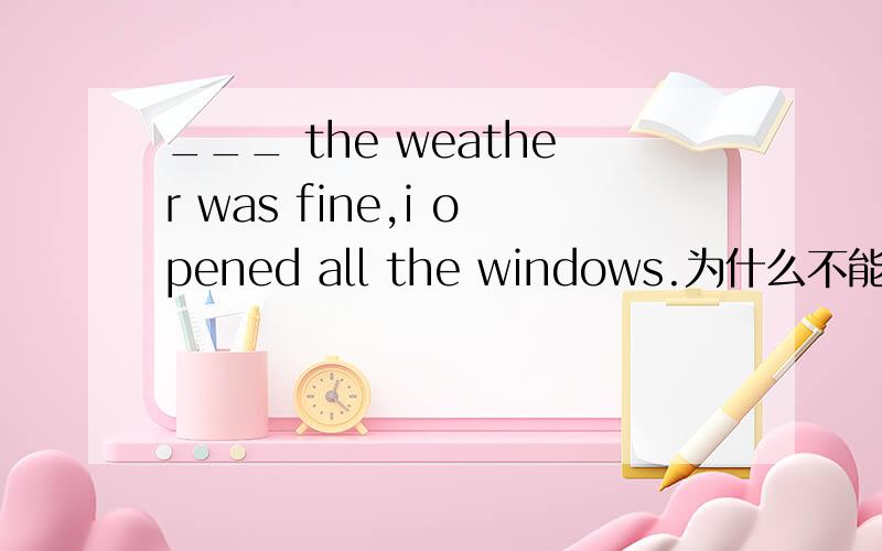 ___ the weather was fine,i opened all the windows.为什么不能用for?