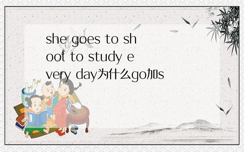 she goes to shool to study every day为什么go加s