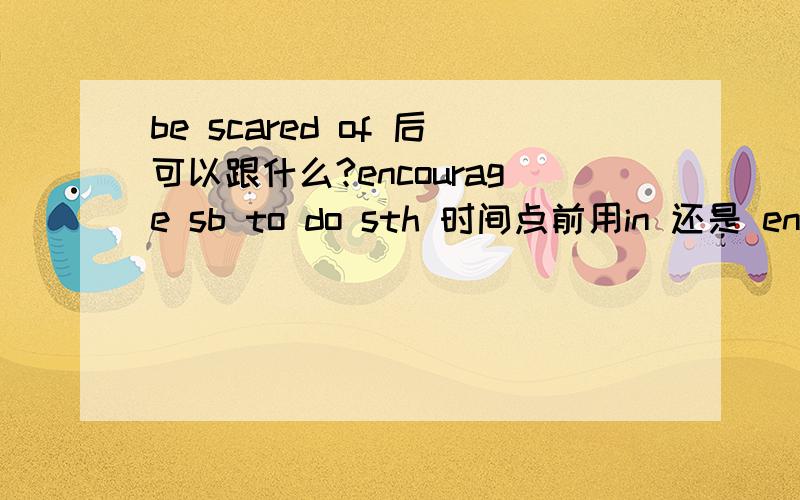 be scared of 后可以跟什么?encourage sb to do sth 时间点前用in 还是 encourage sb to do sth