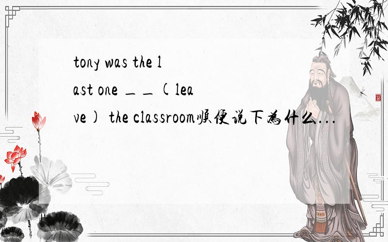 tony was the last one __(leave) the classroom顺便说下为什么...