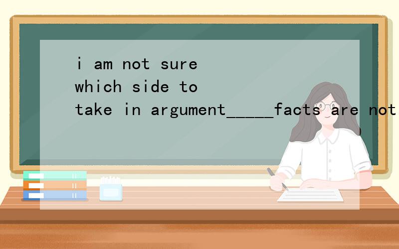 i am not sure which side to take in argument_____facts are not clear.A.why B.where C.which D.that