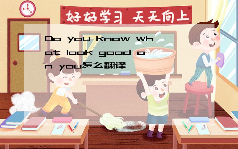 Do you know what look good on you怎么翻译