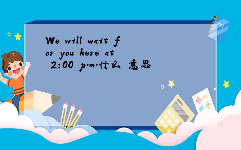 We will wait for you here at 2:00 p.m.什么 意思