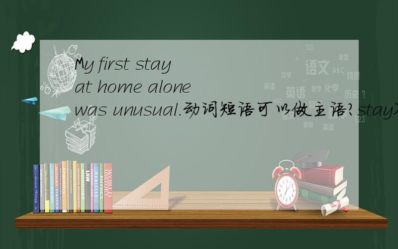 My first stay at home alone was unusual.动词短语可以做主语?stay不应该改成staying吗?