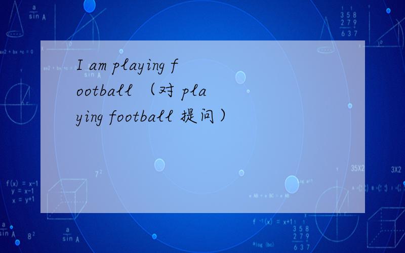 I am playing football （对 playing football 提问）