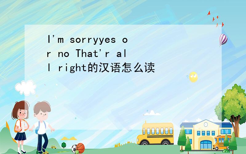 I'm sorryyes or no That'r all right的汉语怎么读