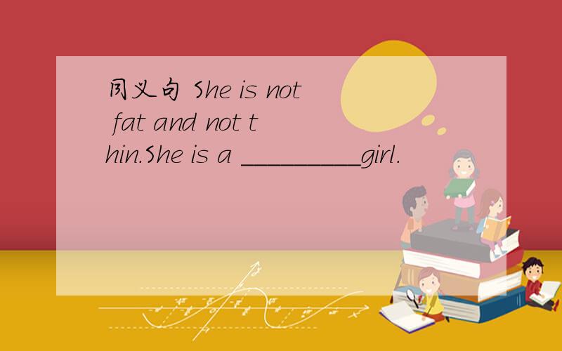 同义句 She is not fat and not thin.She is a _________girl.