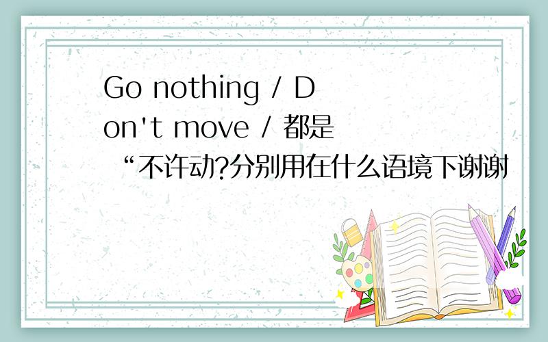 Go nothing / Don't move / 都是 “不许动?分别用在什么语境下谢谢