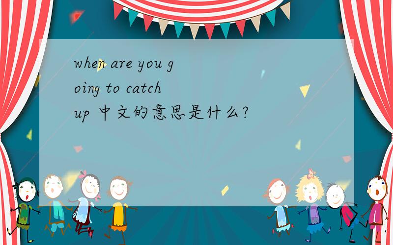 when are you going to catch up 中文的意思是什么?