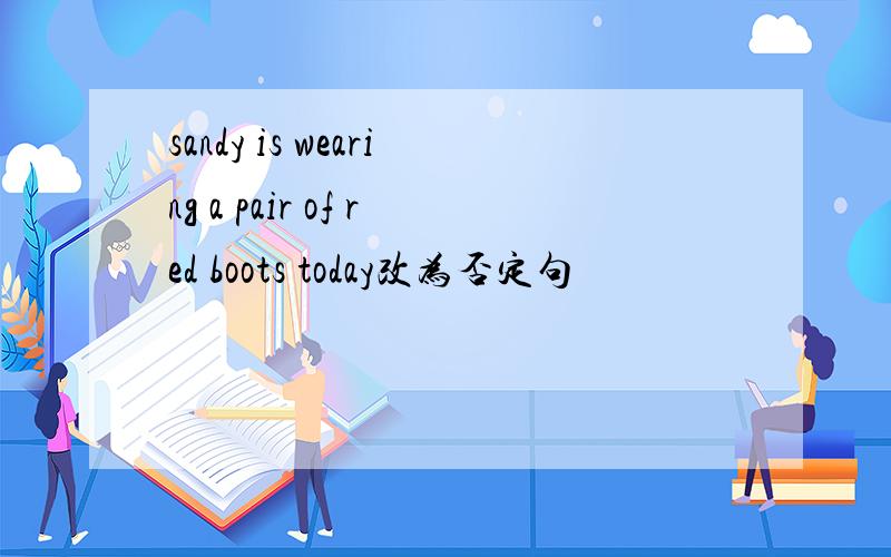 sandy is wearing a pair of red boots today改为否定句