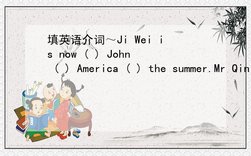 填英语介词～Ji Wei is now ( ) John ( ) America ( ) the summer.Mr Qin is walking the slowest ( ) all.