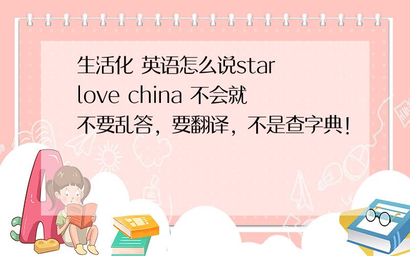 生活化 英语怎么说star love china 不会就不要乱答，要翻译，不是查字典！