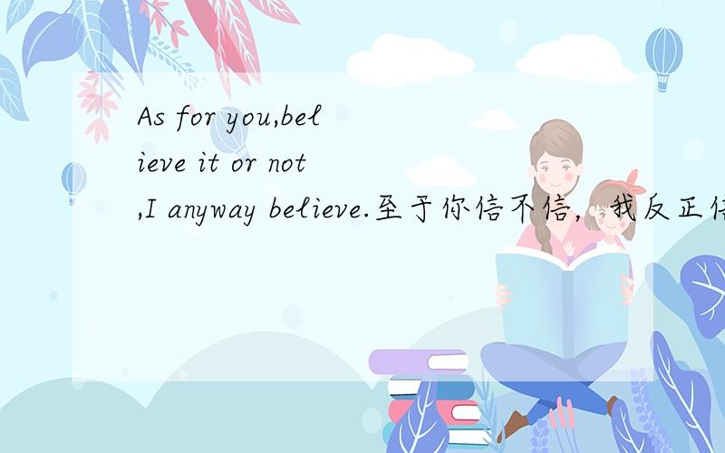 As for you,believe it or not,I anyway believe.至于你信不信，我反正信了。
