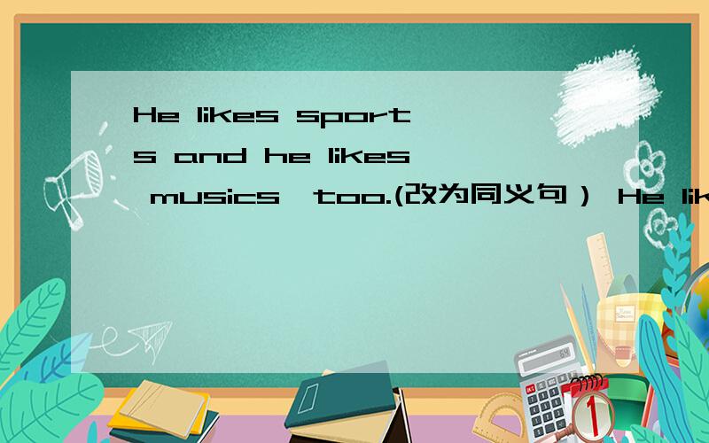 He likes sports and he likes musics,too.(改为同义句） He likes sports and he ------ likes music.请问空格填什么?