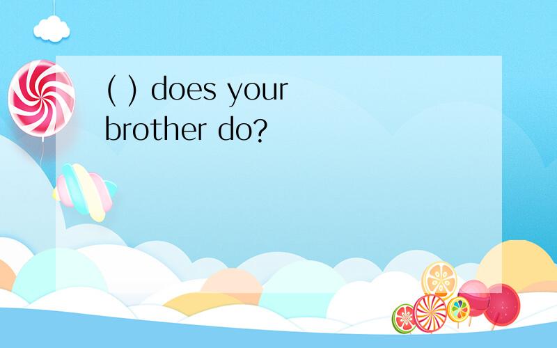 ( ) does your brother do?