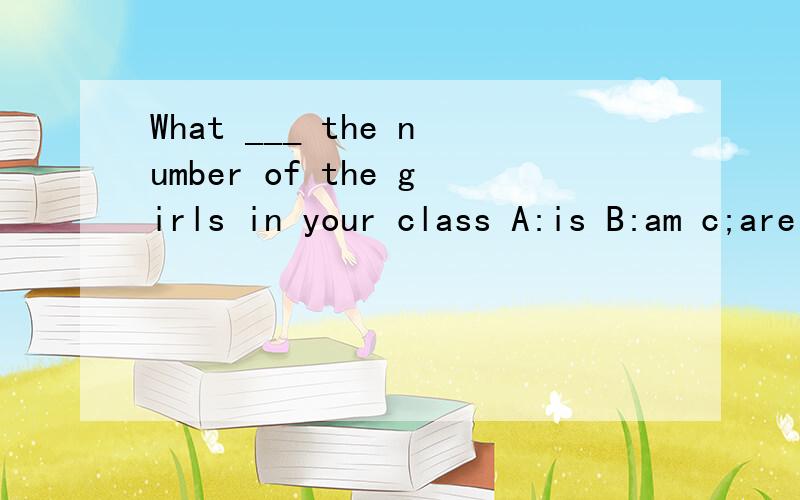 What ___ the number of the girls in your class A:is B:am c;are d:be 为什么?