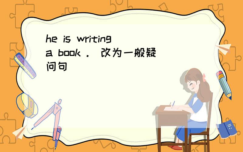 he is writing a book .（改为一般疑问句）