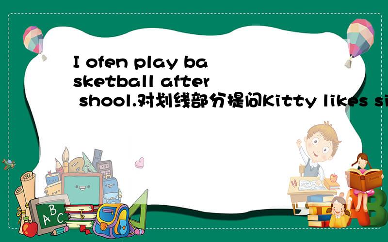 I ofen play basketball after shool.对划线部分提问Kitty likes singing English songs对划线部分提问