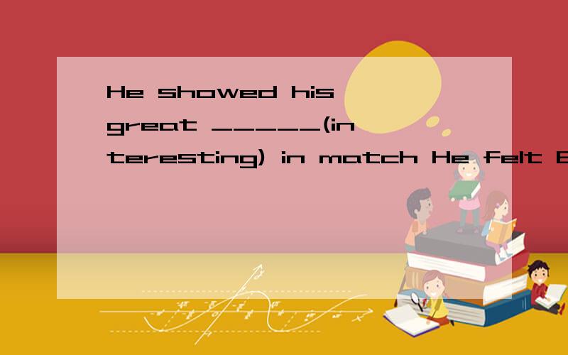 He showed his great _____(interesting) in match He felt English _____(bore)at firstWhen autumn comes,_____(leaf)turn yellow