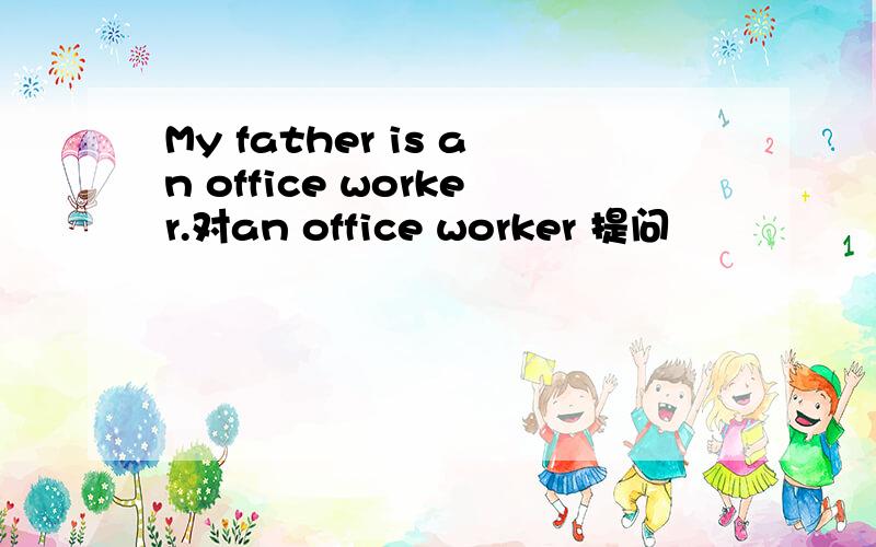 My father is an office worker.对an office worker 提问