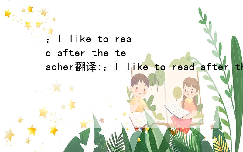 ：I like to read after the teacher翻译:：I like to read after the teacher