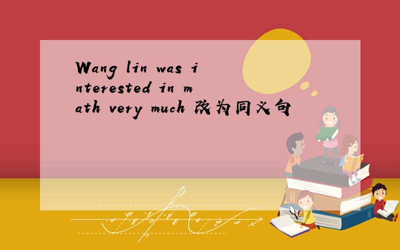 Wang lin was interested in math very much 改为同义句