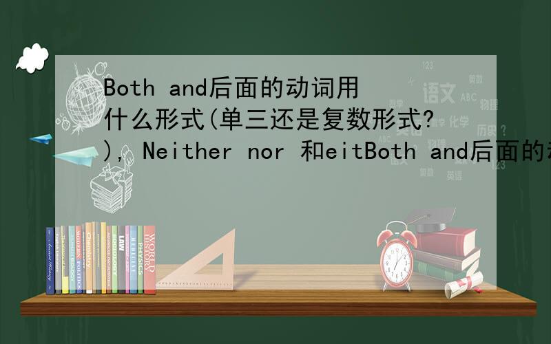 Both and后面的动词用什么形式(单三还是复数形式?), Neither nor 和eitBoth and后面的动词用什么形式(单三还是复数形式?),   Neither nor 和either or 呢?