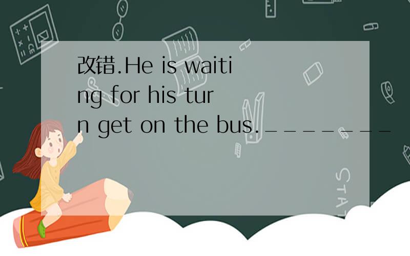 改错.He is waiting for his turn get on the bus._______