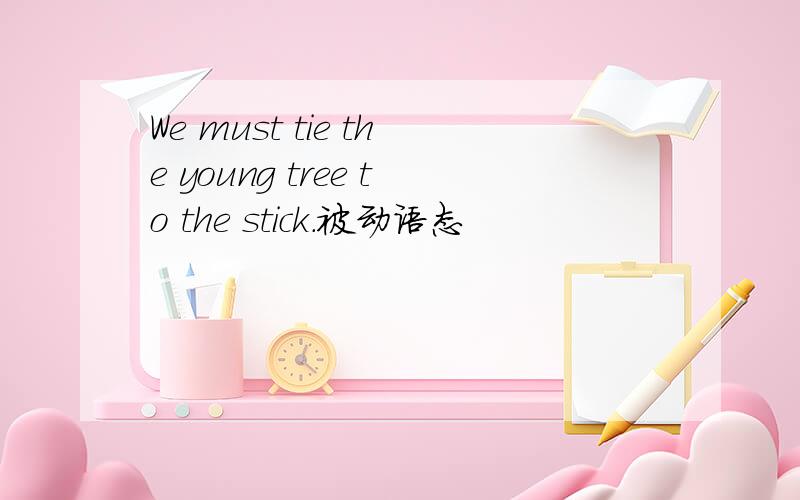 We must tie the young tree to the stick.被动语态
