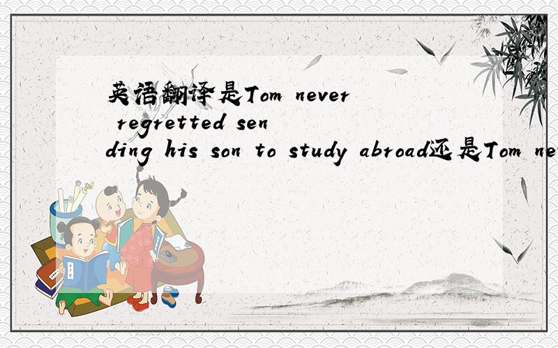 英语翻译是Tom never regretted sending his son to study abroad还是Tom never regretted having sent his son to study abroad