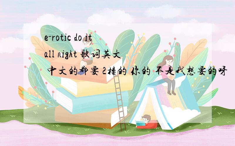e-rotic do it all night 歌词英文 中文的都要 2楼的 你的 不是我想要的呀