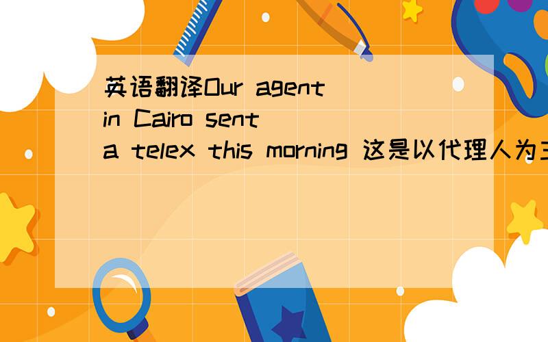 英语翻译Our agent in Cairo sent a telex this morning 这是以代理人为主语的句子 另外可以以早上为主语吗?可以的话帮我翻译