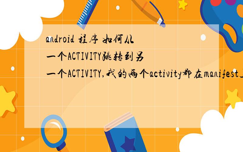 android 程序 如何从一个ACTIVITY跳转到另一个ACTIVITY,我的两个activity都在manifest上定义过的package com.example.activity;import android.app.Activity;import android.content.Intent;import android.os.Bundle;import android.view.View
