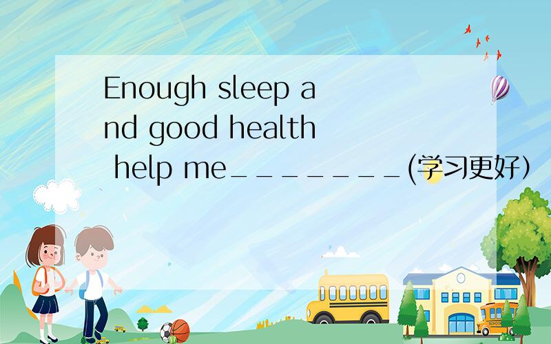 Enough sleep and good health help me_______(学习更好）