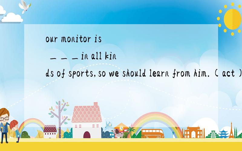 our monitor is ___in all kinds of sports,so we should learn from him.(act)