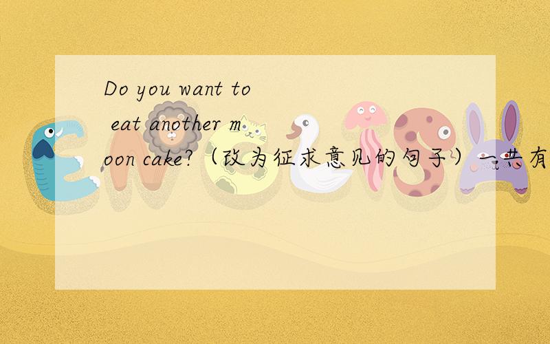 Do you want to eat another moon cake?（改为征求意见的句子）一共有五个空 谁会?
