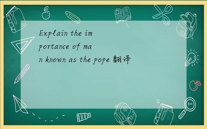Explain the importance of man known as the pope 翻译