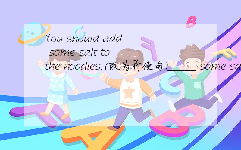 You should add some salt to the noodles.（改为祈使句）_____ some salt _____ the noodles.