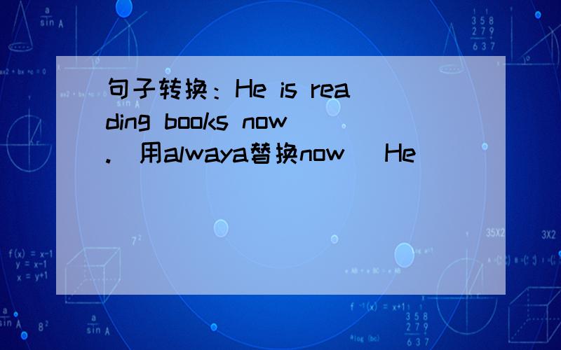句子转换：He is reading books now.(用alwaya替换now） He ____ ____books.
