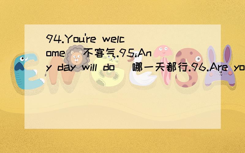94.You're welcome． 不客气.95.Any day will do． 哪一天都行.96.Are you kidding?你在开玩笑吧!97.Congratulations!祝贺你!98.T can't help it.我情不自禁.99.I don't mean it.我不是故意的.100.I'll fix you up． 我会帮你打点