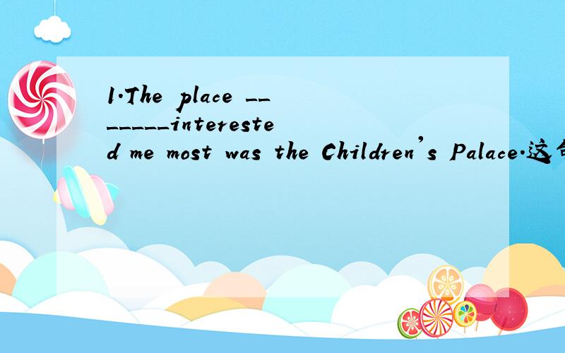 1.The place _______interested me most was the Children's Palace.这句话是什么从句